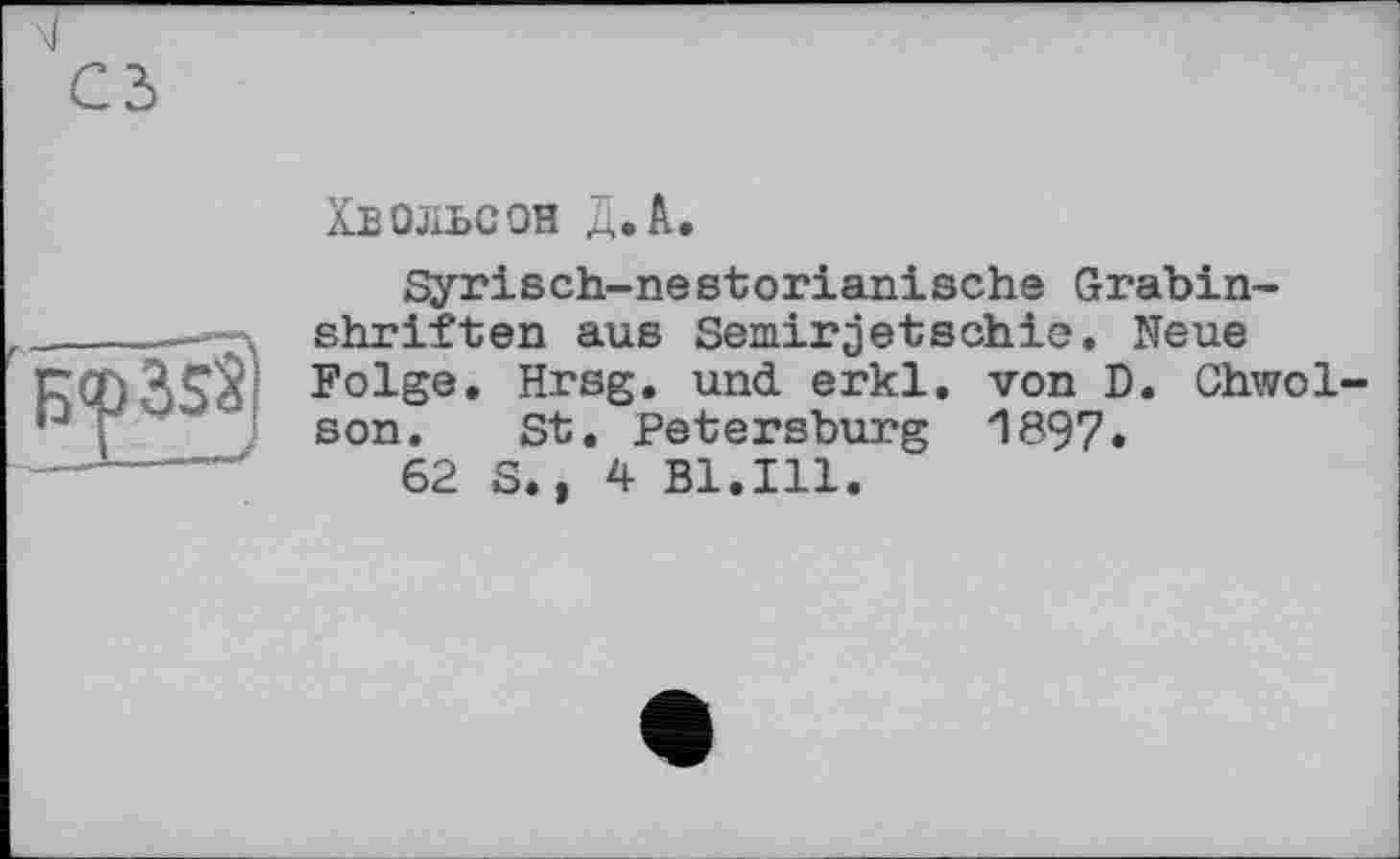 ﻿Хвольсон Д.А.
Syrisch-nestorianische Grabin-shriften aus Semirjetschie. Neue Folge. Hrsg, und erkl. von D. Chwol-son. St. Petersburg 1897.
62S., 4 Bl.Ill.